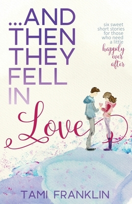 ...And Then They Fell in Love: Six Sweet Short Stories for Those Who Need a Little Happily Ever After by Tami Franklin