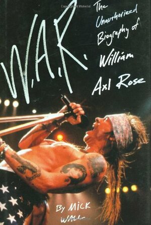 W.A.R.: The Unauthorized Biography of William Axl Rose by Mick Wall