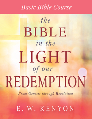 The Bible in the Light of Our Redemption: Basic Bible Course by E. W. Kenyon