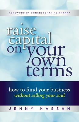 Raise Capital on Your Own Terms: How to Fund Your Business Without Selling Your Soul by Jenny Kassan