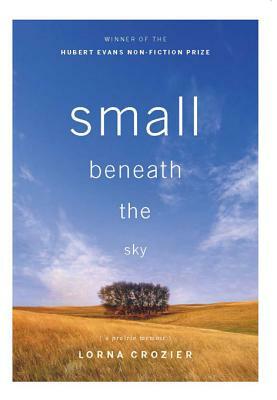 Small Beneath the Sky: A Prairie Memoir by Lorna Crozier