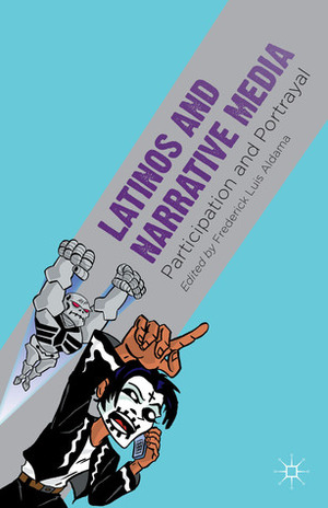 Latinos and Narrative Media: Participation and Portrayal by Frederick Luis Aldama