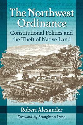 The Northwest Ordinance: Constitutional Politics and the Theft of Native Land by Robert Alexander