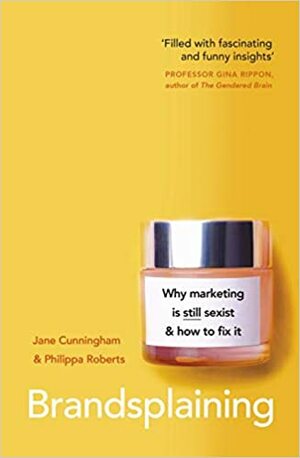 Brandsplaining: Why Marketing is (Still) Sexist and How to Fix It by Philippa Roberts, Jane Cunningham