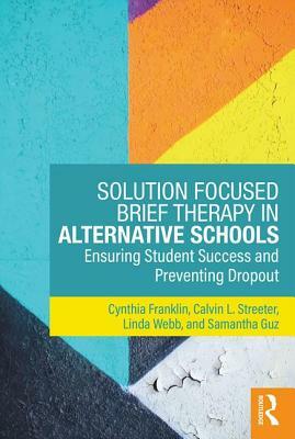 Solution Focused Brief Therapy in Alternative Schools: Ensuring Student Success and Preventing Dropout by Cynthia Franklin, Linda Webb, Calvin L. Streeter