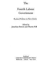 The Fourth Labour Government: Radical Politics in New Zealand by Martin Holland, Jonathan Boston