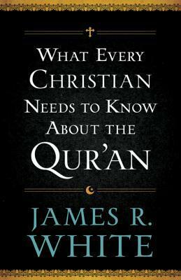 What Every Christian Needs to Know about the Qur'an by James R. White