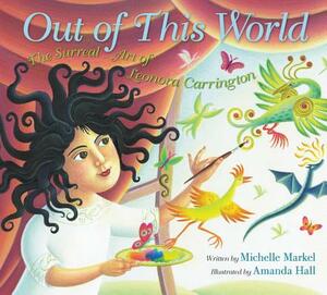 Out of This World: The Surreal Art of Leonora Carrington by Michelle Markel