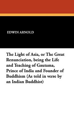 The Light of Asia, or the Great Renunciation, Being the Life and Teaching of Gautama, Prince of India and Founder of Buddhism (as Told in Verse by an by Edwin Arnold