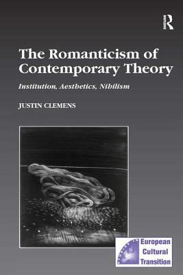 The Romanticism of Contemporary Theory: Institution, Aesthetics, Nihilism by Justin Clemens