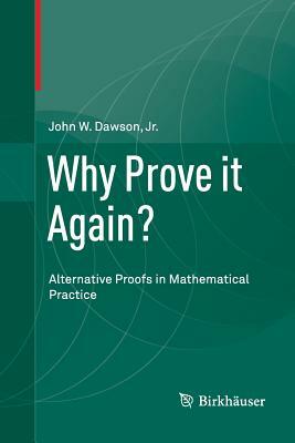 Why Prove It Again?: Alternative Proofs in Mathematical Practice by John W. Dawson Jr.