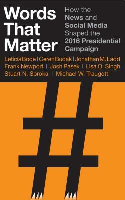 Words That Matter: How the News and Social Media Shaped the 2016 Presidential Campaign by Ceren Budak, Jonathan M. Ladd, Leticia Bode