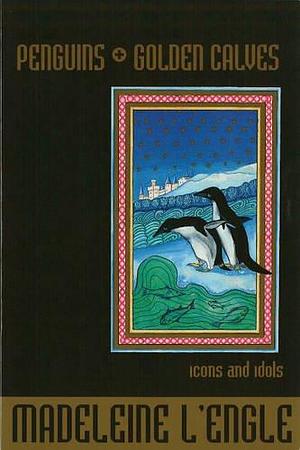 Penguins and Golden Calves: Icons and Idols by Madeleine L'Engle, Madeleine L'Engle