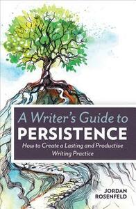 A Writer's Guide to Persistence: How to Create a Lasting and Productive Writing Practice by Jordan E. Rosenfeld