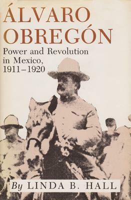 Alvaro Obregon: Power and Revolution in Mexico, 1911-1920 by Linda B. Hall