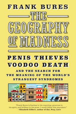 The Geography of Madness: Penis Thieves, Voodoo Death, and the Search for the Meaning of the World's Strangest Syndromes by Frank Bures