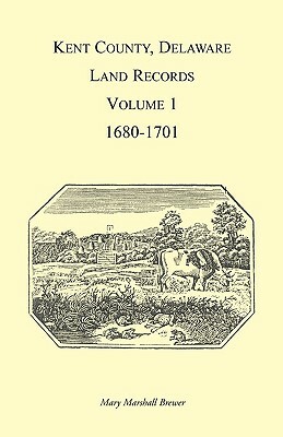Kent County, Delaware Land Records, Volume 1: 1680-1701 by Mary Brewer