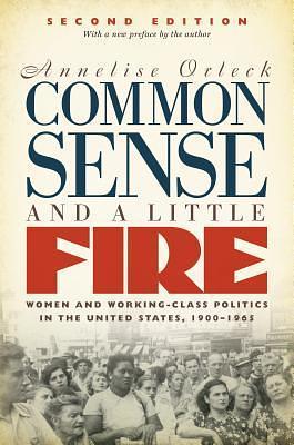 Common Sense and a Little Fire, Second Edition: Women and Working-Class Politics in the United States, 1900-1965 by Annelise Orleck, Annelise Orleck