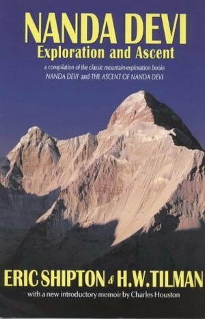 Nanda Devi: Exploration and Ascent: A Compilation of the Two Mountain-Exploration Books, Nanda Devi and the Ascent of Nanda Devi, Plus Shipton's Account of His Later Explorations by Eric Shipton, H.W. Tilman