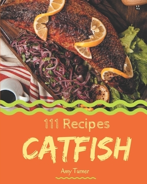 111 Catfish Recipes: Greatest Catfish Cookbook of All Time by Amy Turner
