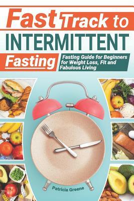Fast Track to Intermittent Fasting: Fasting Beginners Guide for Weight Loss, Fit and Fabulous Living by Patricia Greene