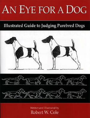 An Eye for a Dog: Illustrated Guide to Judging Purebred Dogs by Robert W. Cole