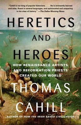 Heretics and Heroes: How Renaissance Artists and Reformation Priests Created Our World by Thomas Cahill