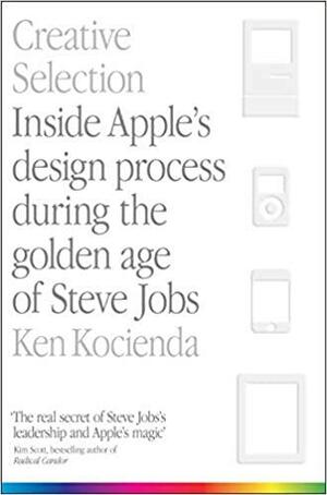 Creative Selection: Inside Apple's Design Process During the Golden Age of Steve Jobs by Ken Kocienda