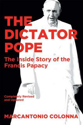 The Dictator Pope: The Inside Story of the Francis Papacy by Marcantonio Colonna