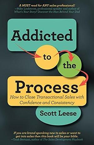 Addicted to the Process: How to Close Transactional Sales with Confidence and Consistency by Scott Leese, Scott Leese