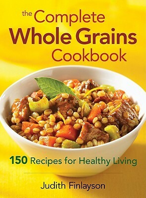 The Complete Whole Grains Cookbook: 150 Recipes for Healthy Living by Judith Finlayson