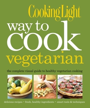 Cooking Light Way to Cook Vegetarian: The Complete Visual Guide to Healthy Vegetarian & Vegan Cooking by The Editors of Cooking Light