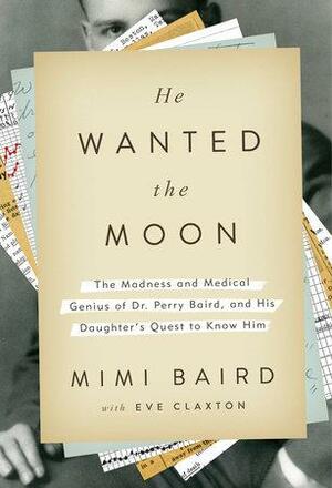He Wanted the Moon: The Madness and Medical Genius of Dr. Perry Baird, and His Daughter's Quest to Know Him by Mimi Baird, Eve Claxton