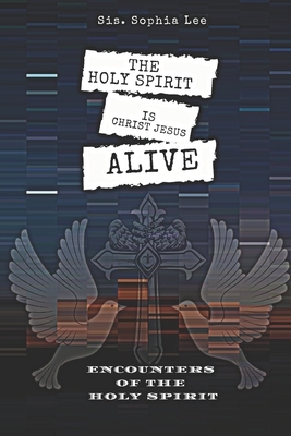 The Holy Spirit is Christ Jesus Alive: Encounters of the Holy Spirit by Sophia Lee