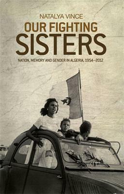 Our Fighting Sisters: Nation, Memory and Gender in Algeria, 19542012 by Vince Natalya, Natalya Vince