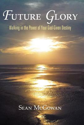 Future Glory: Walking in the Power of Your God-Given Destiny by Sean McGowan