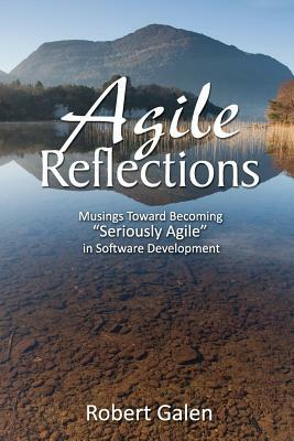 Agile Reflections: Musings Toward Becoming Seriously Agile in Software Development by Robert Galen