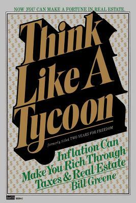 Think Like a Tycoon: Inflation Can Make You Rich Through Taxes and Real Estate by Bill Greene