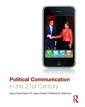 Political Communication in the 21st Century by Trevor Parry-Giles, R. Lance Holbert, Mitchell McKinney
