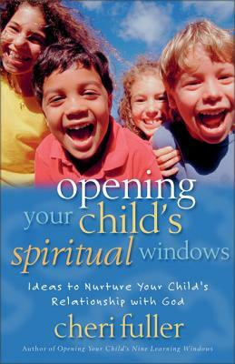 Opening Your Child's Spiritual Windows: Ideas to Nurture Your Child's Relationship with God by Cheri Fuller