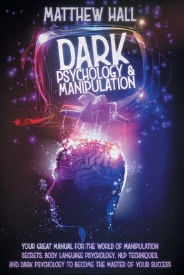 Dark Psychology And Manipulation: Your Great Manual For The World of Manipulation Secrets, Body Language Psychology, NLP Techniques, and Dark Psycholo by Matthew Hall