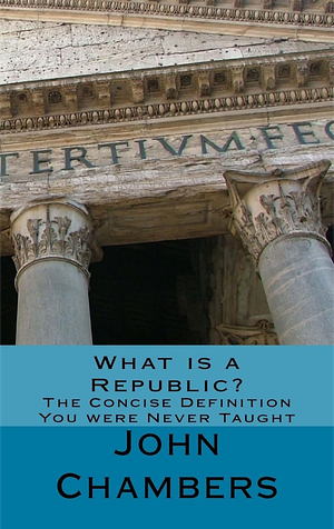 What Is a Republic?: The Concise Definition You Were Never Taught by John Chambers