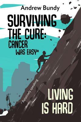 Surviving the Cure: Cancer was Easy, * Living is Hard by Andrew Bundy