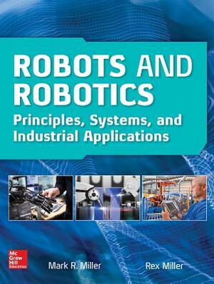 Robots and Robotics: Principles, Systems, and Industrial Applications by Mark R. Miller, Rex Miller