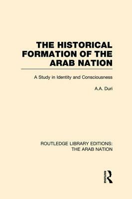 The Historical Formation Of The Arab Nation: A Study In Identity And Consciousness by Abd Al-Aziz Duri, ʻAbd al-ʻAzīz Dūrī