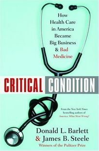 Critical Condition: How Health Care in America Became Big Business--and Bad Medicine by James B. Steele, Donald L. Barlett