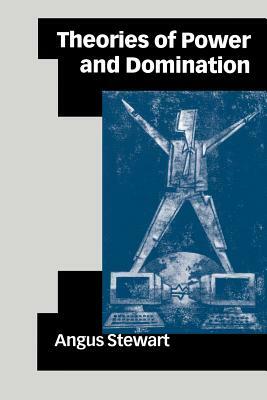 Theories of Power and Domination: The Politics of Empowerment in Late Modernity by Angus Stewart