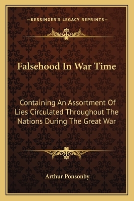 Falsehood In War Time: Containing An Assortment Of Lies Circulated Throughout The Nations During The Great War by Arthur Ponsonby