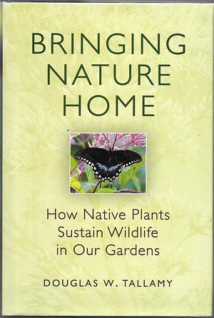Bringing Nature Home: How Native Plants Sustain Wildlife in Our Gardens by Douglas W. Tallamy