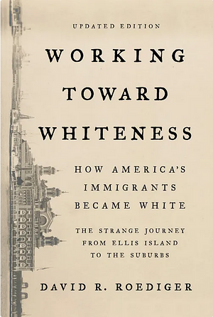 Working Toward Whiteness: How America's Immigrants Became White : the Strange Journey from Ellis Island to the Suburbs by David R. Roediger